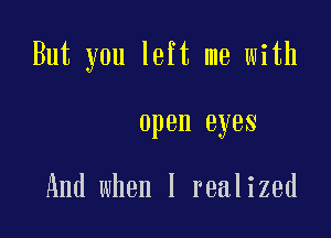 But you left me with

open eyes

And when I realized