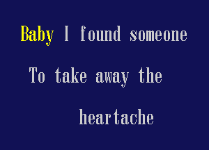 Baby I found someone

To take away the

heartache