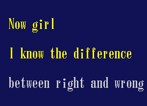 Now girl

I know the difference

between right and wrong