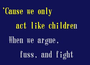 'Cause we only

act like children

When we argue.

fuss. and fight