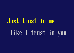 Just trust in me

like I trust in you