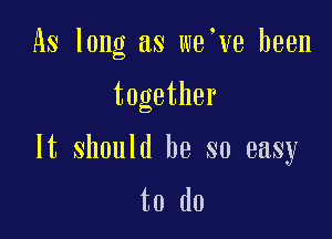 As long as we ve been

together

It should be so easy

to do