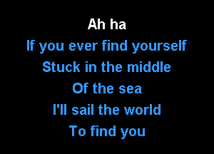 Ah ha
If you ever find yourself
Stuck in the middle

0f the sea
I'll sail the world
To find you