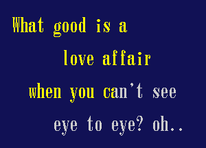 What good is a

love affair

when you can't see

eye to eye? 0h..