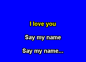 I love you

Say my name

Say my name...