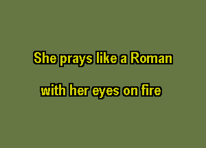 She prays like a Roman

with her eyes on fire