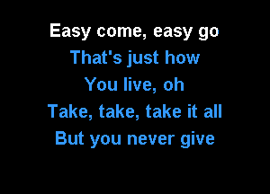 Easy come, easy go
That's just how
You live, oh

Take, take, take it all
But you never give