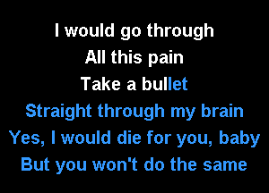 I would go through
All this pain
Take a bullet
Straight through my brain
Yes, I would die for you, baby
But you won't do the same