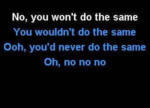 No, you won't do the same
You wouldn't do the same
Ooh, you'd never do the same

Oh, no no no