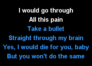 I would go through
All this pain
Take a bullet
Straight through my brain
Yes, I would die for you, baby
But you won't do the same