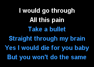 I would go through
All this pain
Take a bullet
Straight through my brain
Yes I would die for you baby
But you won't do the same