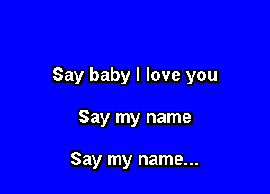 Say baby I love you

Say my name

Say my name...