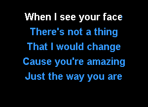 When I see your face
There's not a thing
That I would change

Cause you're amazing

Just the way you are

g