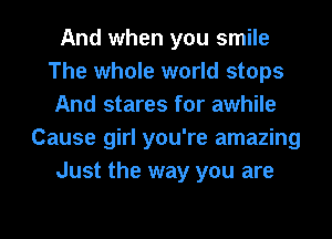 And when you smile
The whole world stops
And stares for awhile
Cause girl you're amazing
Just the way you are