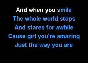 And when you smile
The whole world stops
And stares for awhile
Cause girl you're amazing
Just the way you are