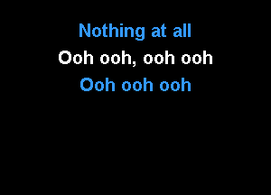 Nothing at all
Ooh ooh, ooh ooh
Ooh ooh ooh