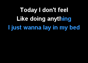 Today I don't feel
Like doing anything
Ijust wanna lay in my bed