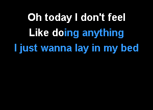 Oh today I don't feel
Like doing anything
Ijust wanna lay in my bed