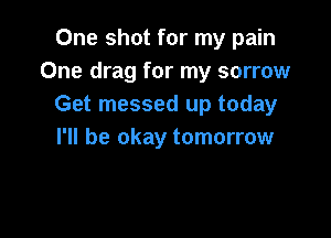 One shot for my pain
One drag for my sorrow
Get messed up today

I'll be okay tomorrow