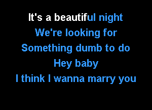 It's a beautiful night
We're looking for
Something dumb to do

Hey baby
I think I wanna marry you