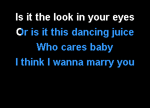 Is it the look in your eyes
Or is it this dancing juice
Who cares baby

I think I wanna marry you