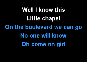 Well I know this
Little chapel
On the boulevard we can go

No one will know
Oh come on girl