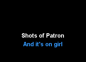 Shots of Patron
And it's on girl
