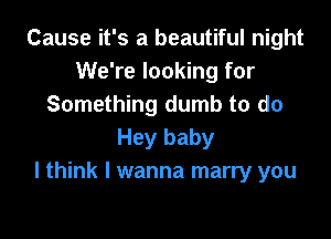 Cause it's a beautiful night
We're looking for
Something dumb to do

Hey baby
I think I wanna marry you