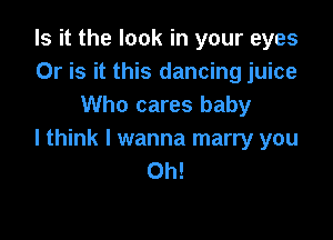 Is it the look in your eyes
Or is it this dancing juice
Who cares baby

I think I wanna marry you
Oh!