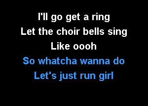 I'll go get a ring
Let the choir bells sing
Like oooh

So whatcha wanna do
Let's just run girl