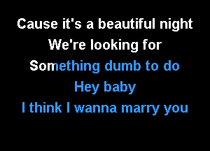 Cause it's a beautiful night
We're looking for
Something dumb to do

Hey baby
I think I wanna marry you