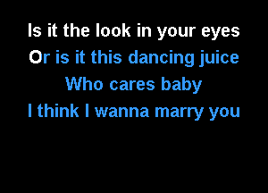 Is it the look in your eyes
Or is it this dancing juice
Who cares baby

I think I wanna marry you