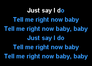 Just say I do
Tell me right now baby
Tell me right now baby, baby
Just say I do
Tell me right now baby
Tell me right now baby, baby