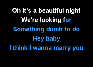 Oh it's a beautiful night
We're looking for
Something dumb to do

Hey baby
I think I wanna marry you