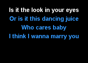 Is it the look in your eyes
Or is it this dancing juice
Who cares baby

I think I wanna marry you