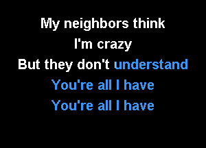 My neighbors think
I'm crazy
But they don't understand

You're all I have
You're all I have