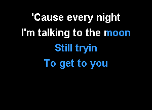 'Cause every night
I'm talking to the moon
Still tryin

To get to you