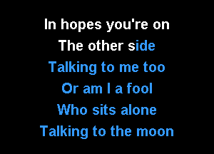 In hopes you're on
The other side
Talking to me too

Or am I a fool
Who sits alone
Talking to the moon