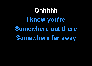 Ohhhhh
I know you're
Somewhere out there

Somewhere far away