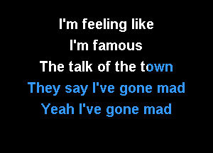 I'm feeling like
I'm famous
The talk of the town

They say I've gone mad
Yeah I've gone mad