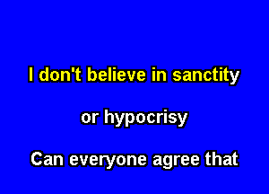 I don't believe in sanctity

or hypocrisy

Can everyone agree that