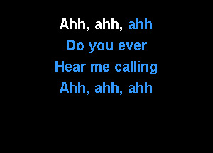 Ahh,ahh,ahh
Do you ever
Hear me calling

Ahh, ahh, ahh