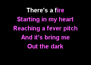 There's a fire
Starting in my heart
Reaching a fever pitch

And it's bring me
Out the dark