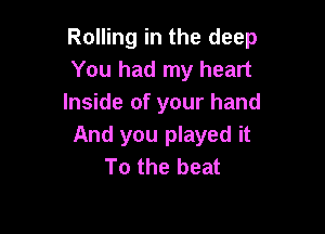 Rolling in the deep
You had my heart
Inside of your hand

And you played it
To the beat