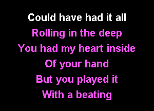 Could have had it all
Rolling in the deep
You had my heart inside

Of your hand
But you played it
With a beating