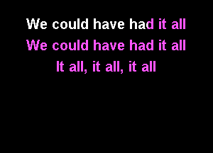 We could have had it all
We could have had it all
It all, it all, it all