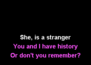 She, is a stranger
You and I have history
Or don't you remember?