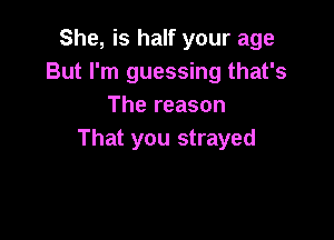 She, is half your age
But I'm guessing that's
The reason

That you strayed