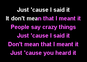 Just 'cause I said it
It don't mean that I meant it
People say crazy things
Just 'cause I said it
Don't mean that I meant it
Just 'cause you heard it