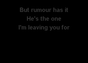 But rumour has it
He's the one
I'm leaving you for